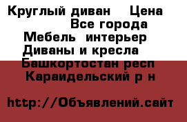 Круглый диван  › Цена ­ 1 000 - Все города Мебель, интерьер » Диваны и кресла   . Башкортостан респ.,Караидельский р-н